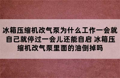 冰箱压缩机改气泵为什么工作一会就自己就停过一会儿还能自启 冰箱压缩机改气泵里面的油倒掉吗